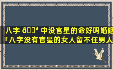 八字 🐳 中没官星的命好吗婚姻「八字没有官星的女人留不住男人的心」